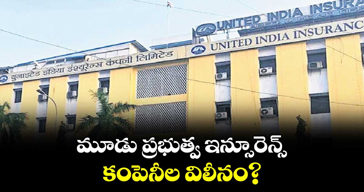 మూడు  ప్రభుత్వ ఇన్సూరెన్స్ కంపెనీల విలీనం?