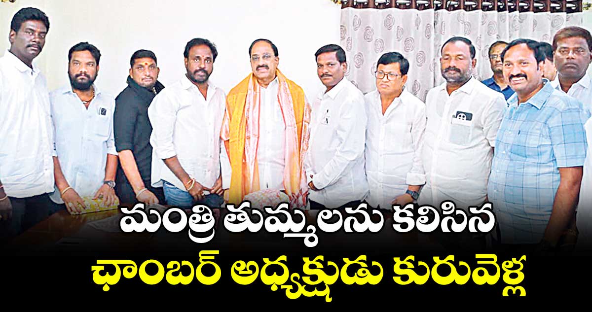 మంత్రి తుమ్మలను కలిసిన ఛాంబర్ అధ్యక్షుడు కురువెళ్ల