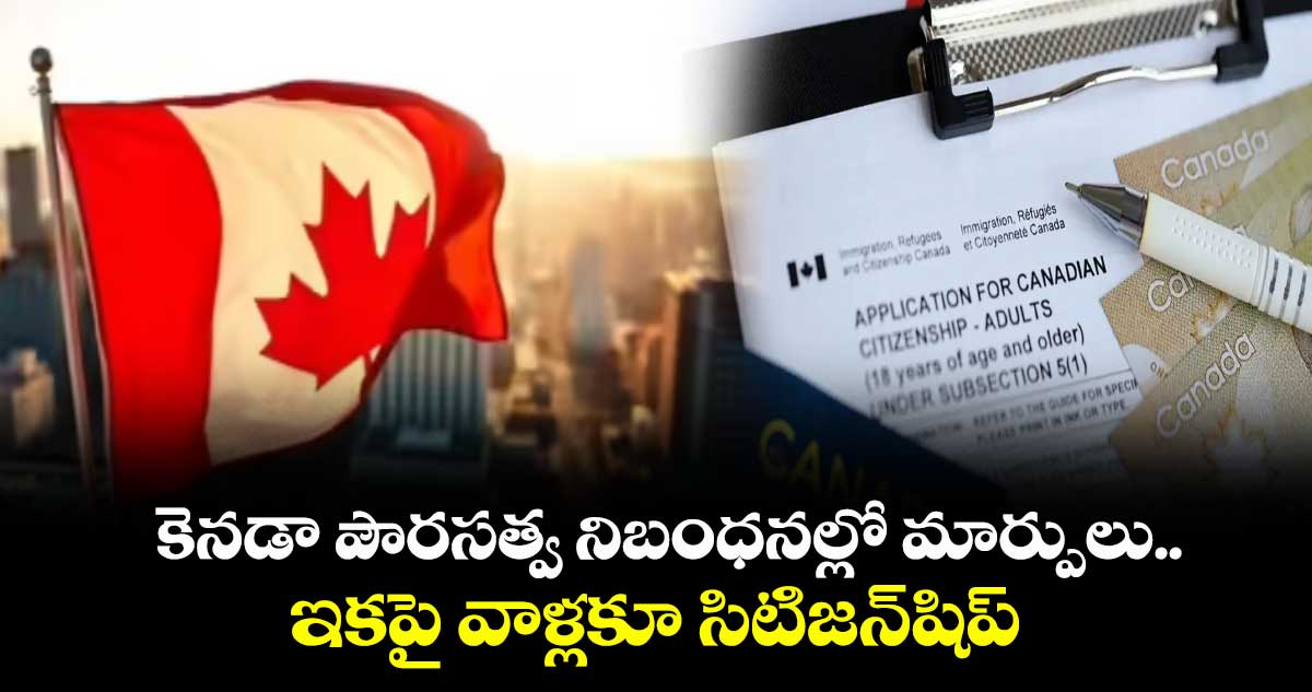 కెనడా పౌరసత్వ నిబంధనల్లో మార్పులు.. ఇకపై వాళ్లకూ సిటిజన్‌‌షిప్