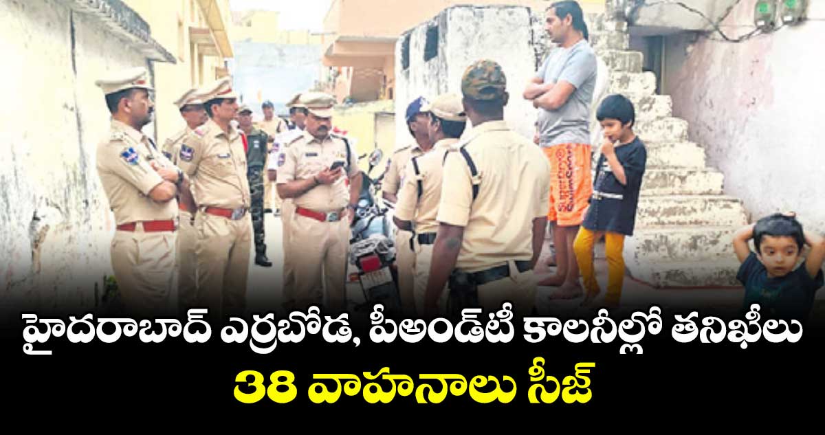 హైదరాబాద్ ఎర్రబోడ, పీఅండ్‌టీ కాలనీల్లో తనిఖీలు: 38 వాహనాలు సీజ్‌