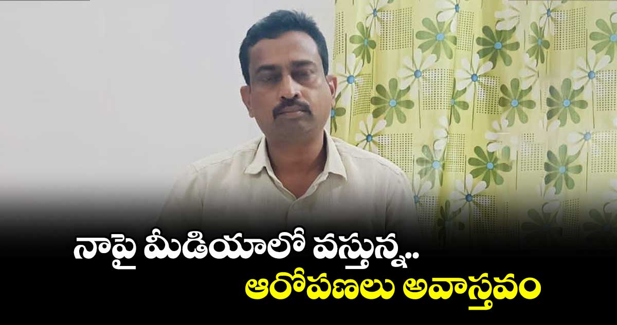 నాపై మీడియాలో వస్తున్న ఆరోపణలు అవాస్తవం.. చెన్నూర్ మున్సిపల్ కమిషనర్ మురళీకృష్ణ