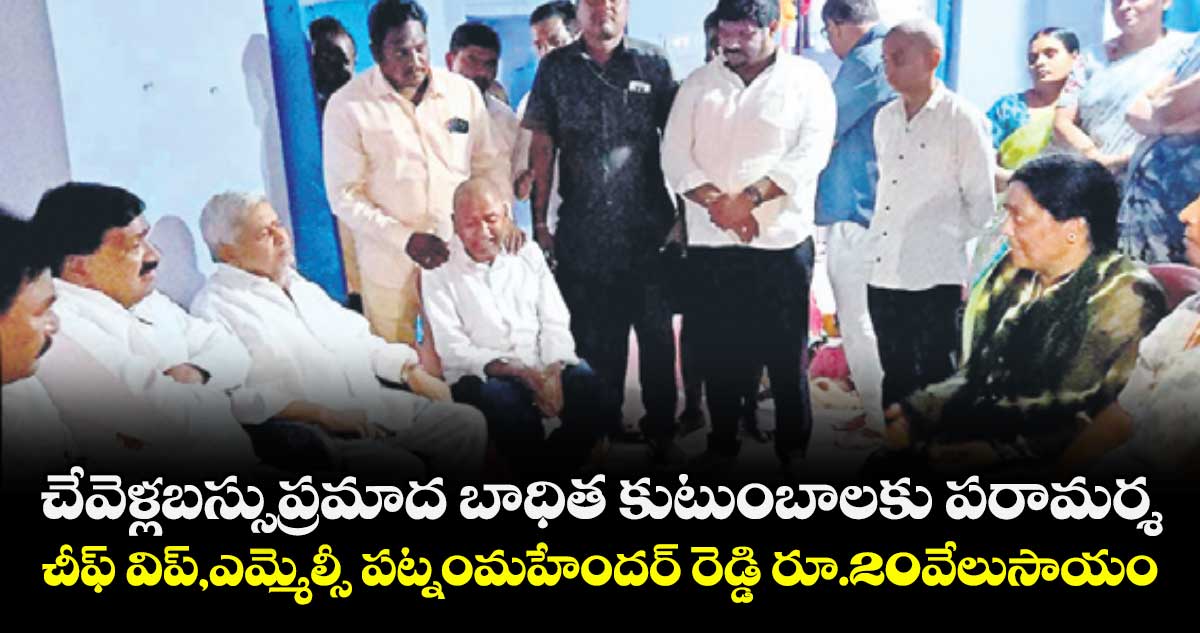 చేవెళ్ల బస్సు ప్రమాద బాధిత కుటుంబాలకు పరామర్శ..  చీఫ్ విప్,ఎమ్మెల్సీ పట్నం మహేందర్ రెడ్డి రూ.20 వేలు సాయం