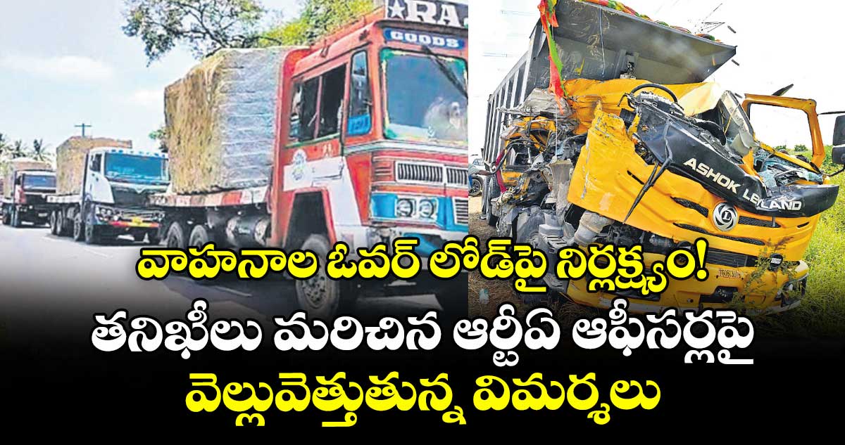 వాహనాల ఓవర్ లోడ్పై నిర్లక్ష్యం!..  తనిఖీలు మరిచిన ఆర్టీఏ ఆఫీసర్లపై వెల్లువెత్తుతున్న విమర్శలు