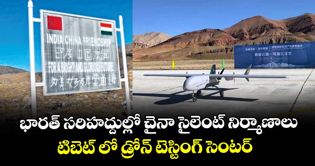 భారత్ సరిహద్దుల్లో చైనా సైలెంట్ నిర్మాణాలు..టిబెట్ లో డ్రోన్ టెస్టింగ్ సెంటర్