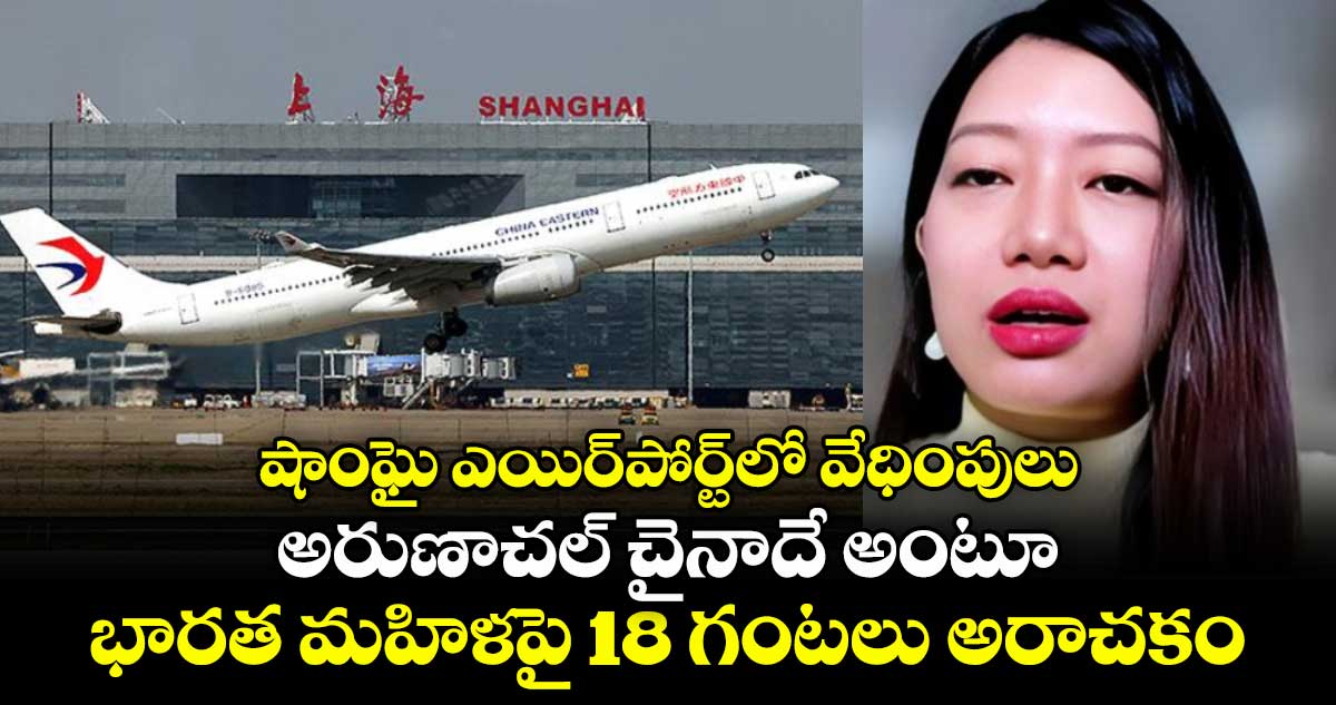 షాంఘై ఎయిర్‌పోర్ట్‌లో వేధింపులు..అరుణాచల్ చైనాదే అంటూ భారత మహిళపై 18 గంటలు అరాచకం..