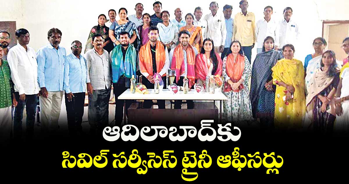 ఆదిలాబాద్కు సివిల్ సర్వీసెస్ ట్రైనీ ఆఫీసర్లు