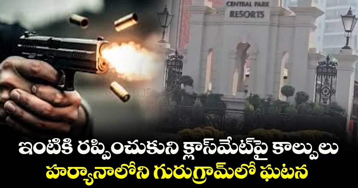 ఇంటికి రప్పించుకుని క్లాస్⁭మేట్⁭పై కాల్పులు.. హర్యానాలోని గురుగ్రామ్⁭లో ఘటన 