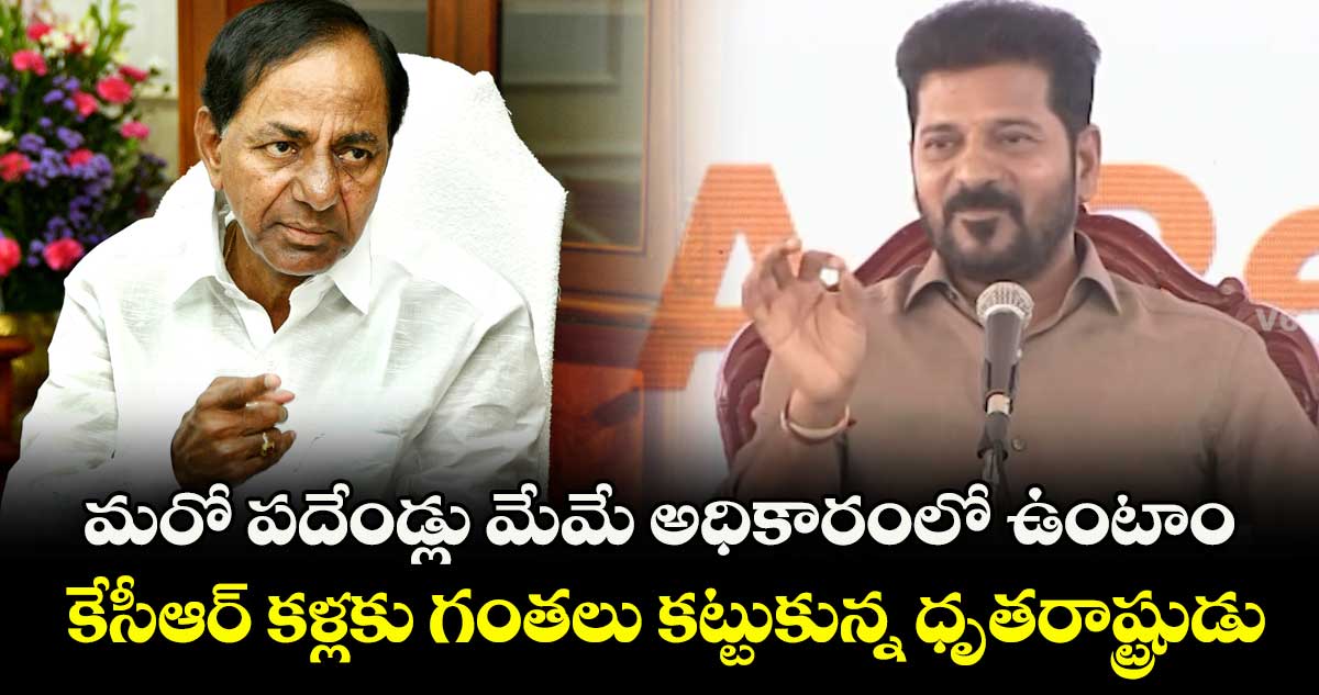 మరో పదేండ్లు మేమే అధికారంలో ఉంటాం..కేసీఆర్ కళ్లకు గంతలు కట్టుకున్న ధృతరాష్ట్రుడు: రేవంత్ రెడ్డి