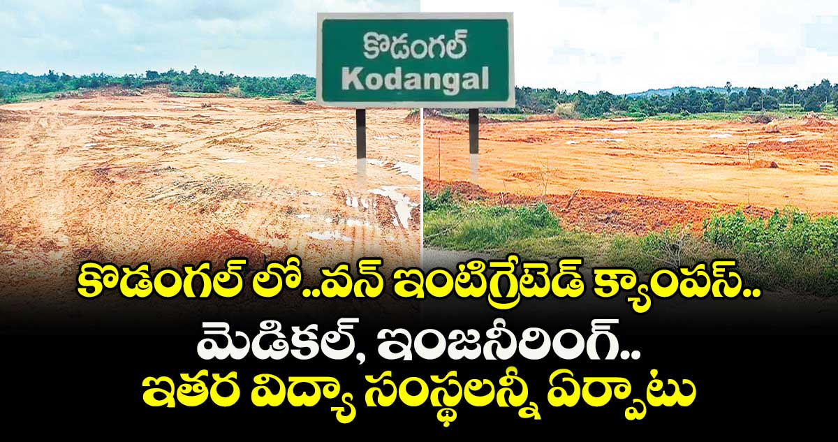  కొడంగల్ లో..వన్ ఇంటి గ్రేటెడ్ క్యాంపస్..మెడికల్, ఇంజనీరింగ్.. ఇతర విద్యా సంస్థలన్నీ ఏర్పాటు