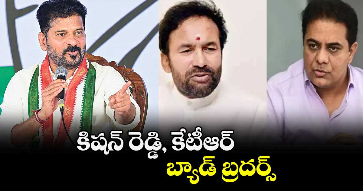 కిషన్ రెడ్డి, కేటీఆర్ బ్యాడ్ బ్రదర్స్ : సీఎం రేవంత్ రెడ్డి
