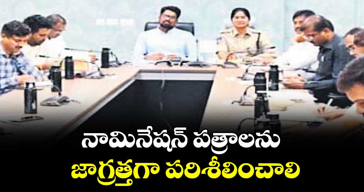 నామినేషన్ పత్రాలను జాగ్రత్తగా పరిశీలించాలి : కలెక్టర్ ఆదర్శ్ సురభి