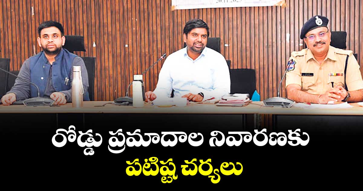 రోడ్డు ప్రమాదాల నివారణకు పటిష్ట చర్యలు : కలెక్టర్ కుమార్ దీపక్
