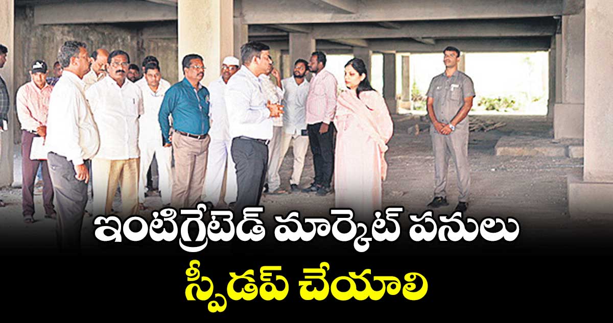 ఇంటిగ్రేటెడ్ మార్కెట్ పనులు స్పీడప్ చేయాలి :  కలెక్టర్ పమేలా సత్పతి