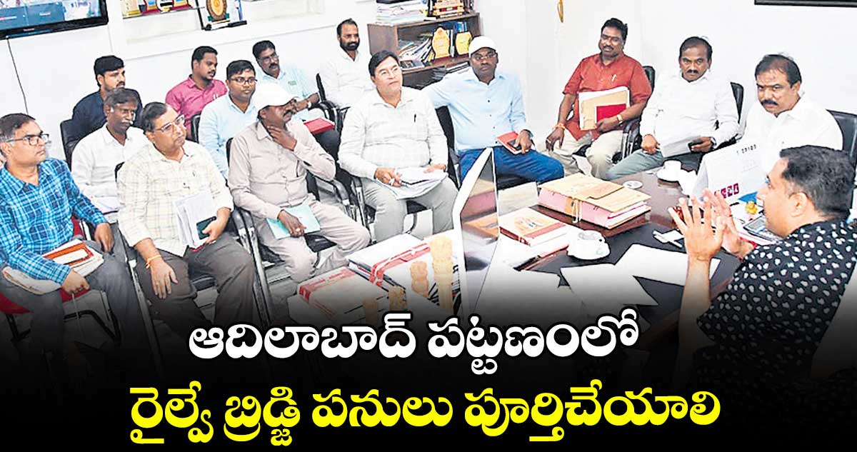 ఆదిలాబాద్ పట్టణంలో రైల్వే బ్రిడ్జి పనులు పూర్తిచేయాలి : కలెక్టర్ రాజార్షి షా