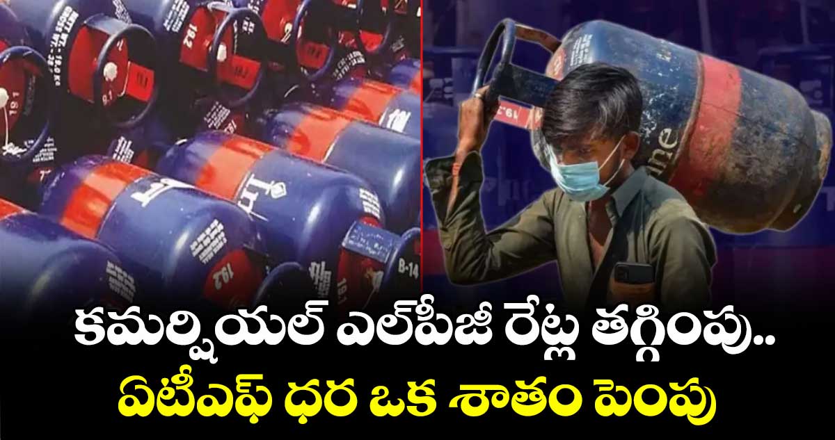 కమర్షియల్ ఎల్పీజీ రేట్ల తగ్గింపు..ఏటీఎఫ్ ధర ఒక శాతం పెంపు