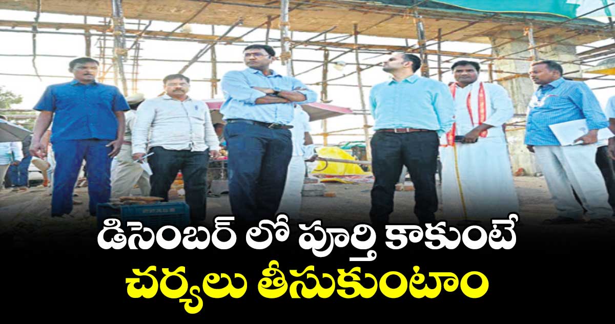  డిసెంబర్ లో పూర్తి కాకుంటే చర్యలు తీసుకుంటాం : దేవాదాయ కమిషనర్ హరీశ్ 