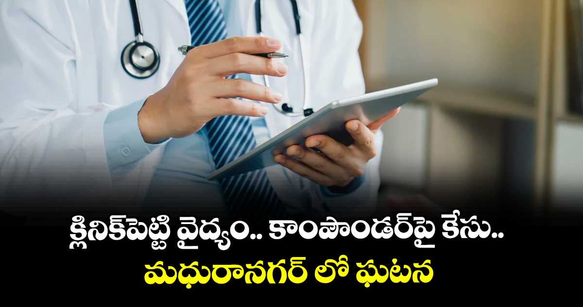 క్లినిక్ పెట్టి వైద్యం.. కాంపౌండర్ పై కేసు.. మధురానగర్ లో ఘటన