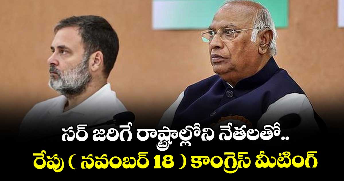 సర్ జరిగే రాష్ట్రాల్లోని నేతలతో.. రేపు ( నవంబర్ 18 ) కాంగ్రెస్ మీటింగ్