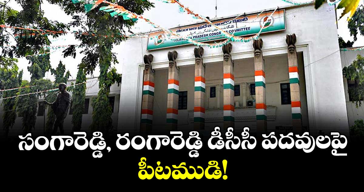 సంగారెడ్డి, రంగారెడ్డి డీసీసీ పదవులపై పీటముడి!