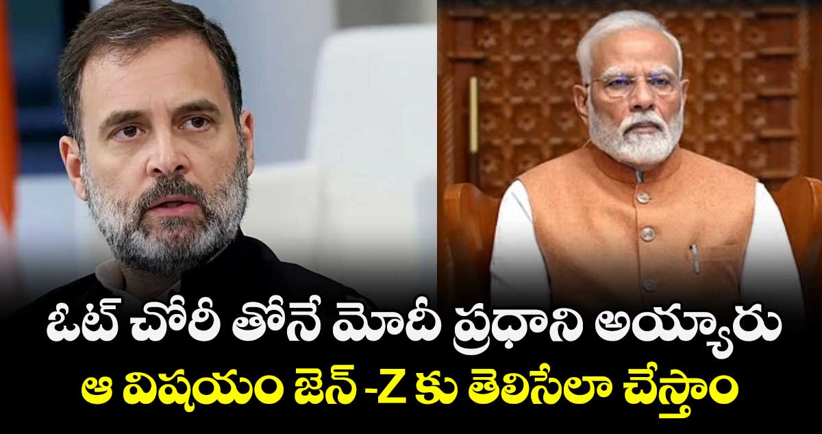 ఓట్ చోరీ తోనే మోదీ ప్రధాని అయ్యారు.. ఆ విషయం జెన్-Z కు తెలిసేలా చేస్తాం : రాహుల్ గాంధీ