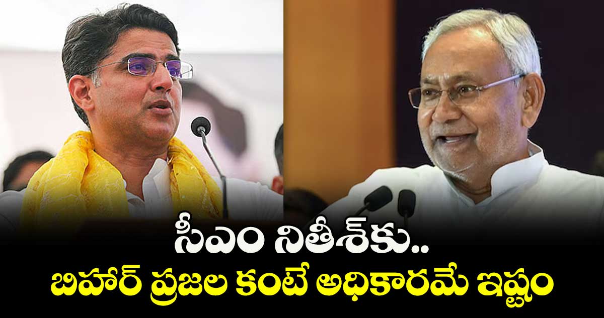 సీఎం నితీశ్కు బిహార్ ప్రజల కంటే అధికారమే ఇష్టం..కాంగ్రెస్ నేత సచిన్ పైలట్ ఆరోపణ 