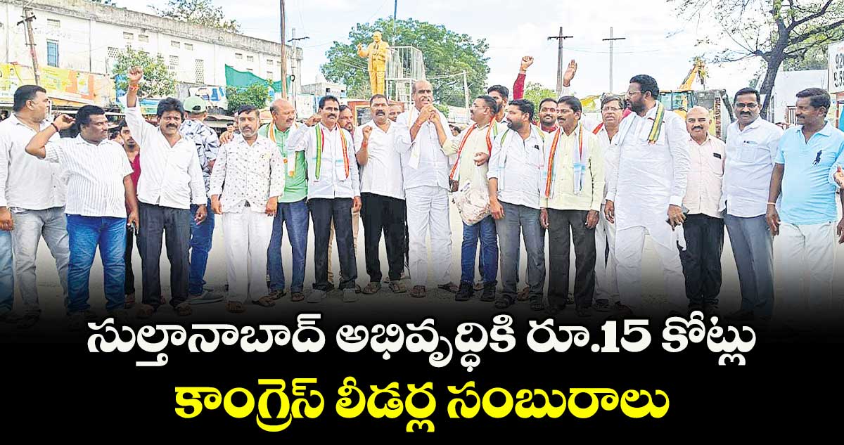 సుల్తానాబాద్‌‌ అభివృద్ధికి రూ.15 కోట్లు..కాంగ్రెస్ లీడర్ల సంబురాలు