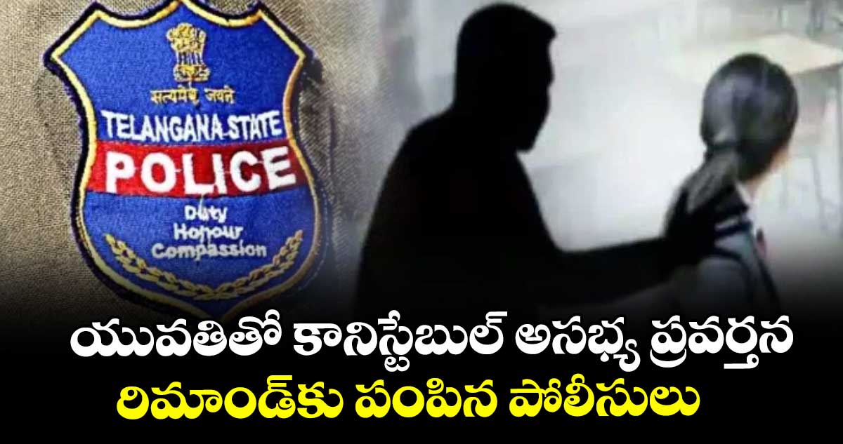 యువతితో కానిస్టేబుల్ అసభ్య ప్రవర్తన..రిమాండ్ కు పంపిన పోలీసులు