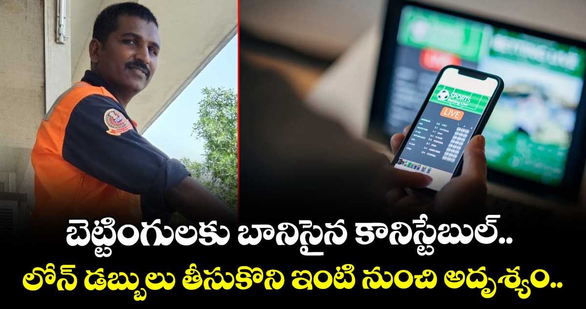 బెట్టింగులకు బానిసైన కానిస్టేబుల్.. లోన్ డబ్బులు తీసుకొని ఇంటి నుంచి అదృశ్యం.. 