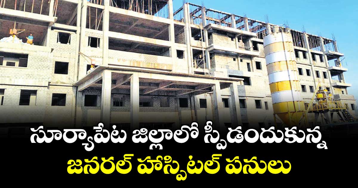 సూర్యాపేట జిల్లాలో స్పీడందుకున్న జనరల్ హాస్పిటల్ పనులు