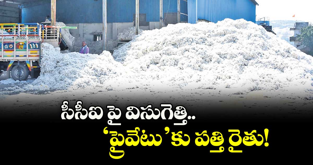  సీసీఐ పై విసుగెత్తి.. ‘ప్రైవేటు’కు పత్తి రైతు!