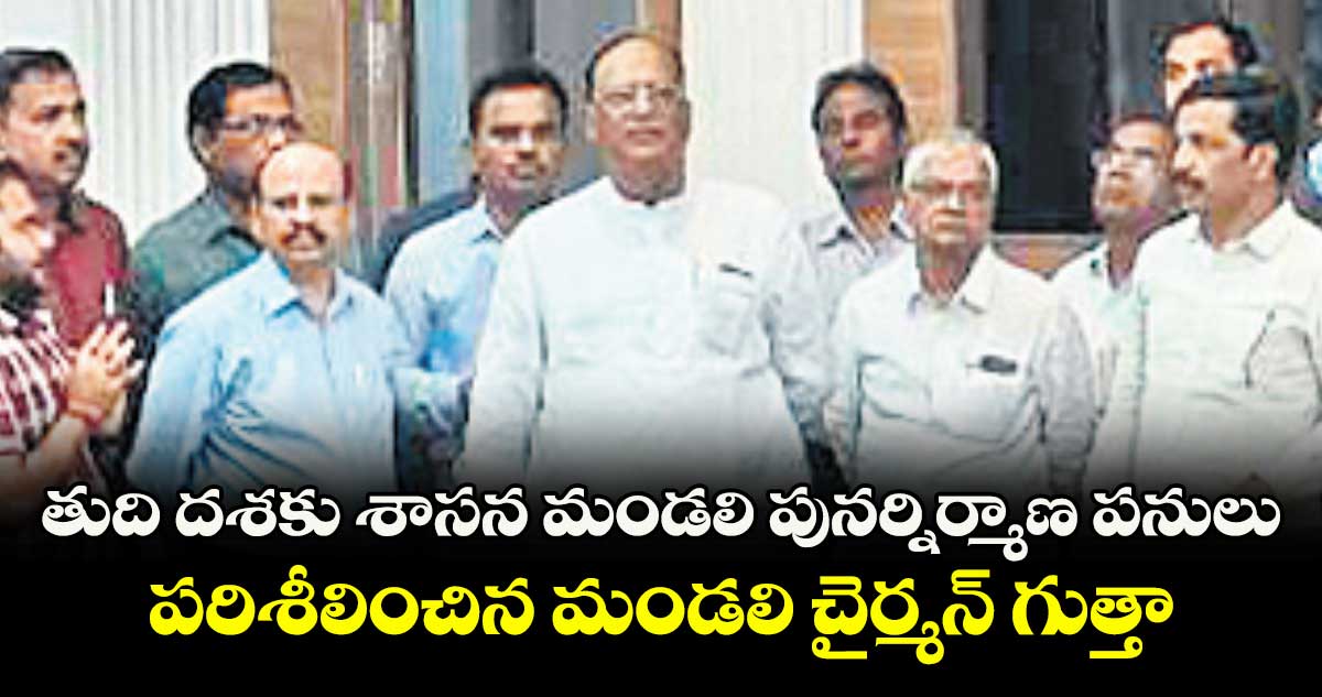తుది దశకు శాసన మండలి పునర్నిర్మాణ పనులు..పరిశీలించిన మండలి చైర్మన్ గుత్తా