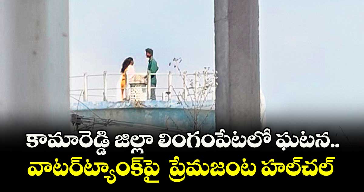 కామారెడ్డి జిల్లా లింగంపేటలో ఘటన.. వాటర్‌ట్యాంక్‌పై  ప్రేమజంట హల్‌చల్‌