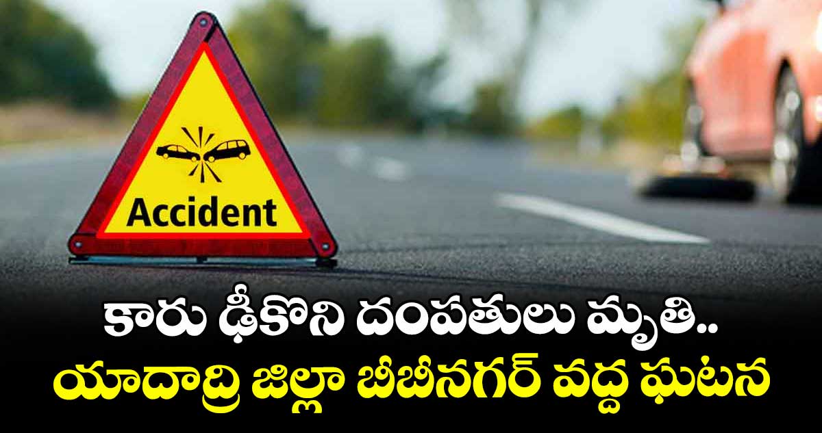 కారు ఢీకొని దంపతులు మృతి..యాదాద్రి జిల్లా బీబీనగర్‌‌ వద్ద ఘటన