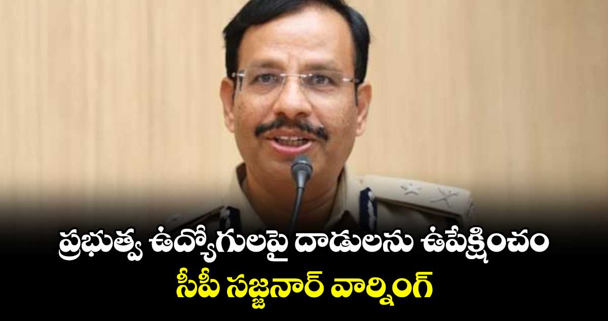 ప్రభుత్వ ఉద్యోగులపై దాడులను ఉపేక్షించం..సీపీ సజ్జనార్ వార్నింగ్