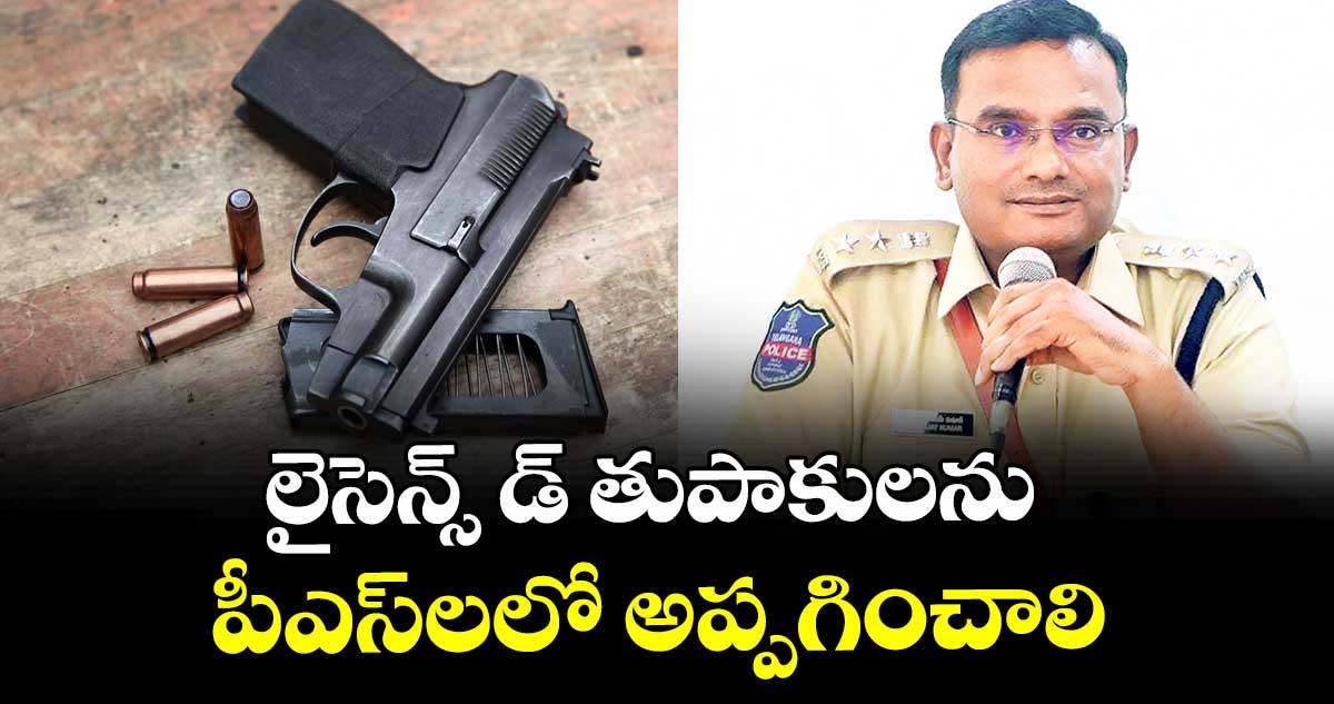 లైసెన్స్ డ్ తుపాకులను పీఎస్లలో అప్పగించాలి : సీపీ విజయ్ కుమార్