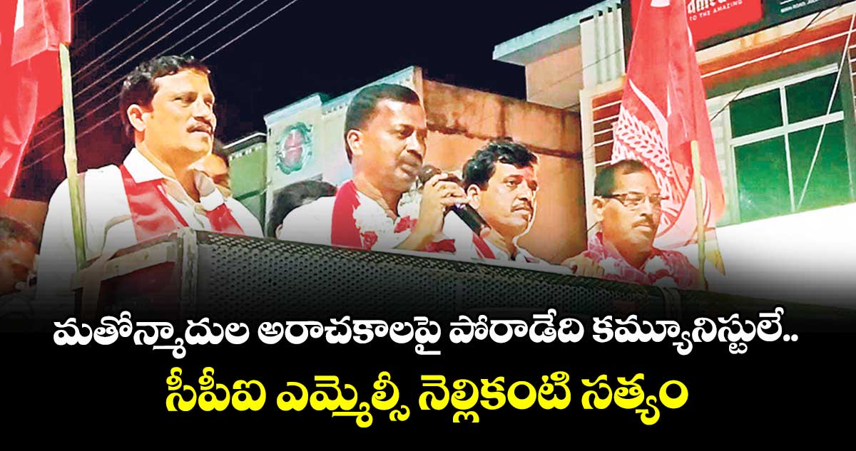 మతోన్మాదుల అరాచకాలపై  పోరాడేది  కమ్యూనిస్టులే..సీపీఐ ఎమ్మెల్సీ నెల్లికంటి సత్యం