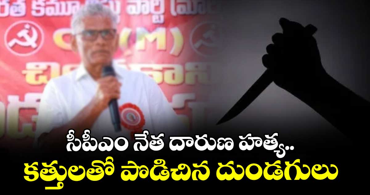 సీపీఎం నేత దారుణ హత్య.. కత్తులతో పొడిచిన దుండగులు