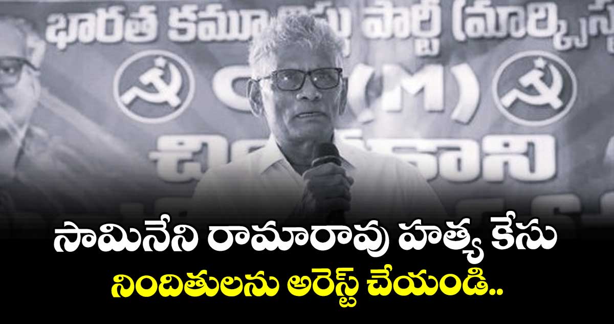 సామినేని రామారావు హత్య కేసు నిందితులను అరెస్ట్ చేయండి.. సీపీఎం నేతలు 