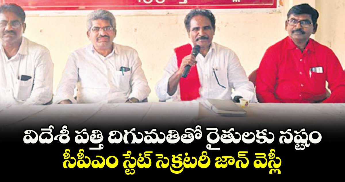 విదేశీ పత్తి దిగుమతితో రైతులకు నష్టం : సీపీఎం స్టేట్‌ సెక్రటరీ జాన్‌ వెస్లీ