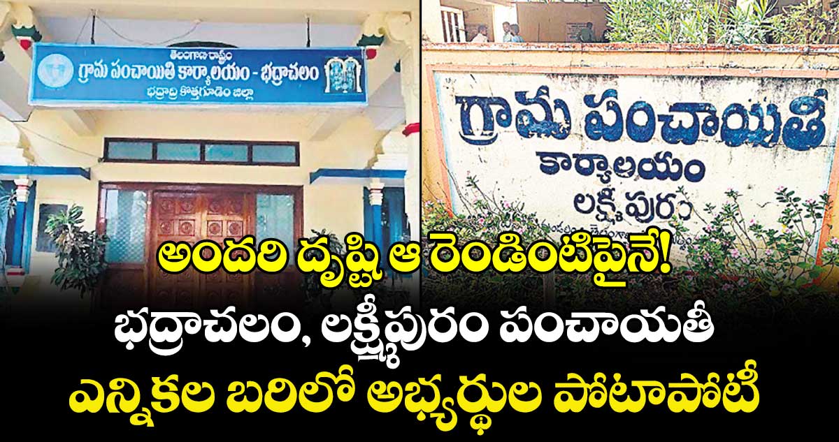 అందరి దృష్టి ఆ రెండింటిపైనే!..  భద్రాచలం, లక్ష్మీపురం పంచాయతీ ఎన్నికల బరిలో అభ్యర్థుల పోటాపోటీ 