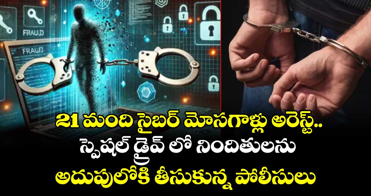 21 మంది సైబర్ మోసగాళ్లు అరెస్ట్.. స్పెషల్ డ్రైవ్ లో నిందితులను అదుపులోకి తీసుకున్న పోలీసులు