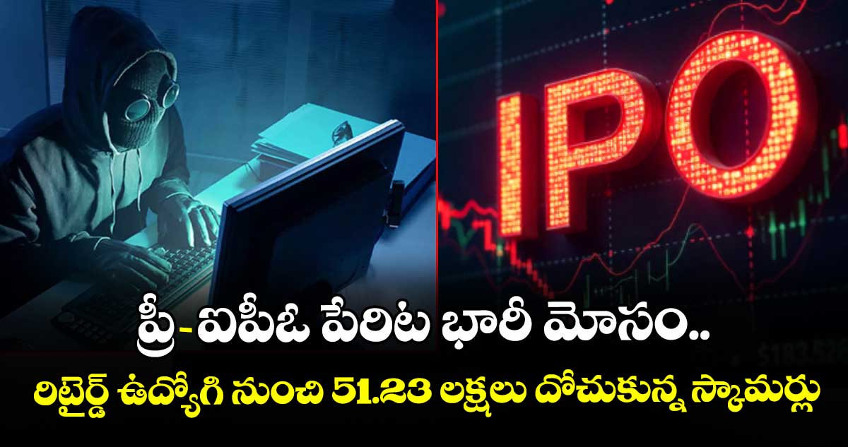 ప్రీ- ఐపీఓ పేరిట భారీ మోసం..రిటైర్డ్ ఉద్యోగి నుంచి 51.23 లక్షలు దోచుకున్న స్కామర్లు