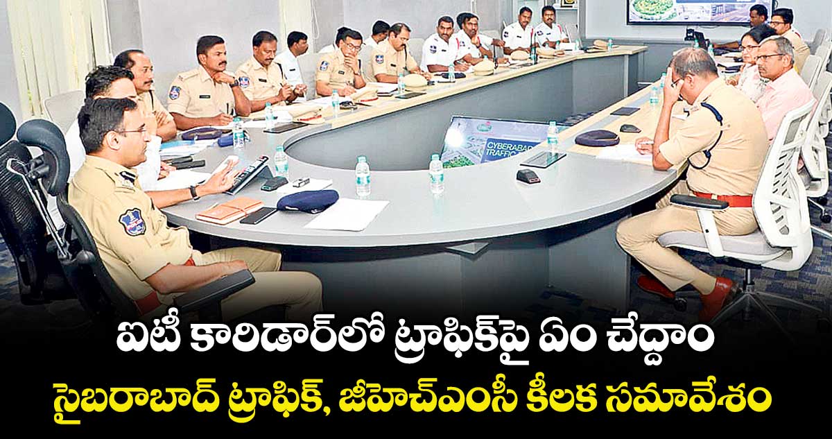 ఐటీ కారిడార్ లో ట్రాఫిక్ పై ఏం చేద్దాం.. సైబరాబాద్ ట్రాఫిక్, జీహెచ్‌‌ఎంసీ కీలక సమావేశం