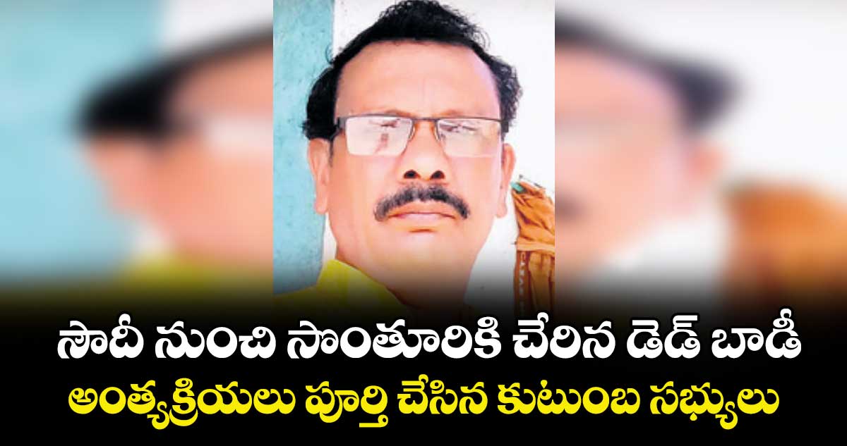 సౌదీ నుంచి సొంతూరికి చేరిన డెడ్ బాడీ.. అంత్యక్రియలు పూర్తి చేసిన కుటుంబ సభ్యులు