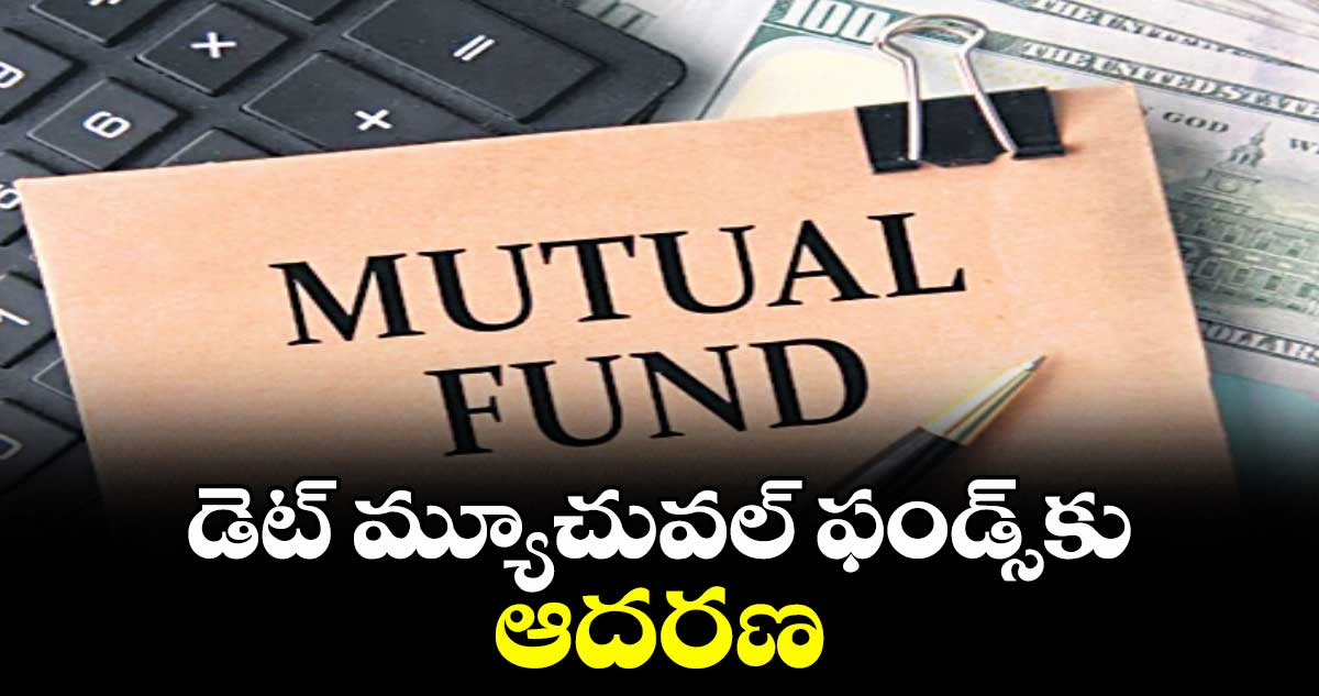 డెట్ మ్యూచువల్ ఫండ్స్కు పెరుగుతున్న ఆదరణ