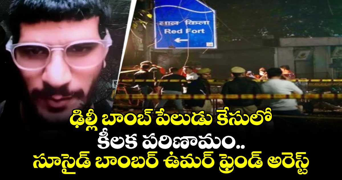 ఢిల్లీ బాంబ్ పేలుడు కేసులో కీలక పరిణామం.. సూసైడ్ బాంబర్ డాక్టర్ ఉమర్ ఫ్రెండ్ అరెస్ట్