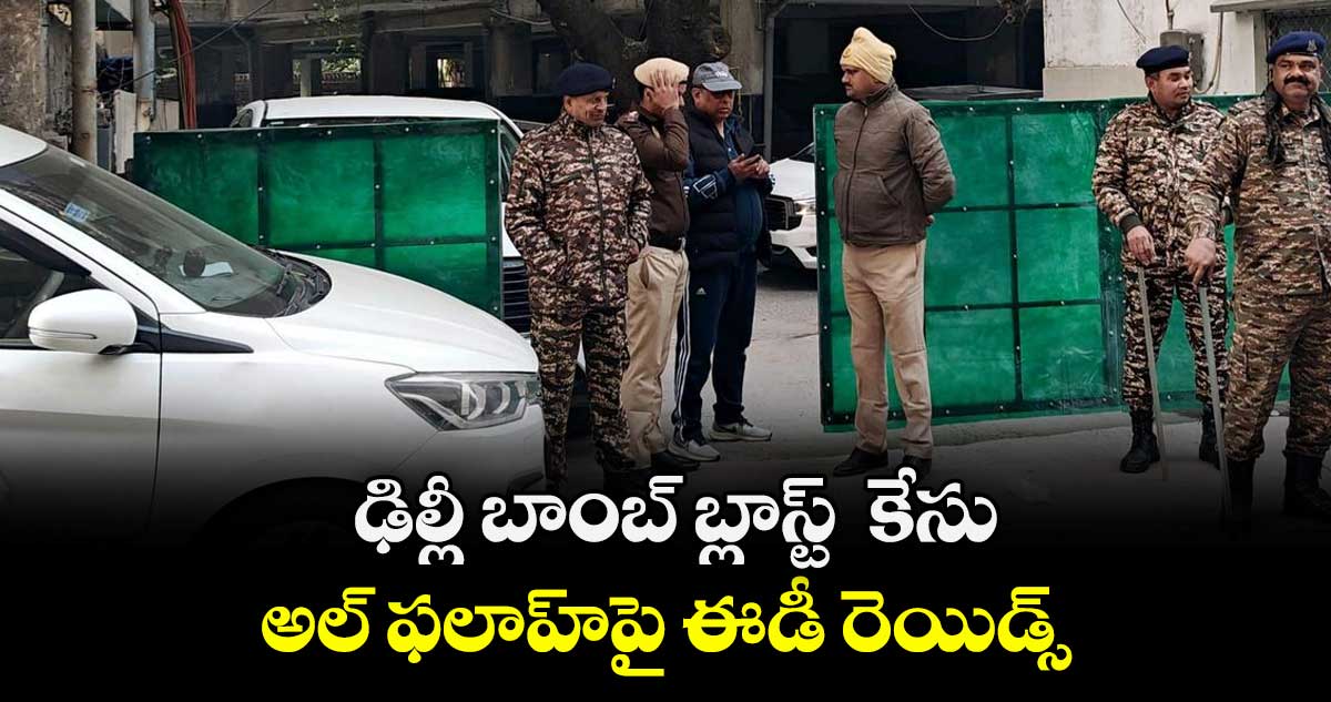  ఢిల్లీ బాంబ్ బ్లాస్ట్  కేసు: అల్ ఫలాహ్⁭పై ఈడీ రెయిడ్స్