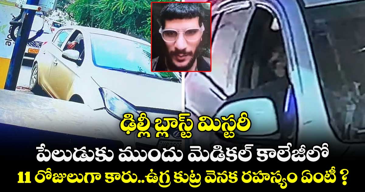 ఢిల్లీ బ్లాస్ట్ మిస్టరీ..పేలుడుకు ముందు మెడికల్ కాలేజీలో 11 రోజులుగా కారు..ఉగ్ర కుట్ర వెనక రహస్యం ఏంటీ ? 