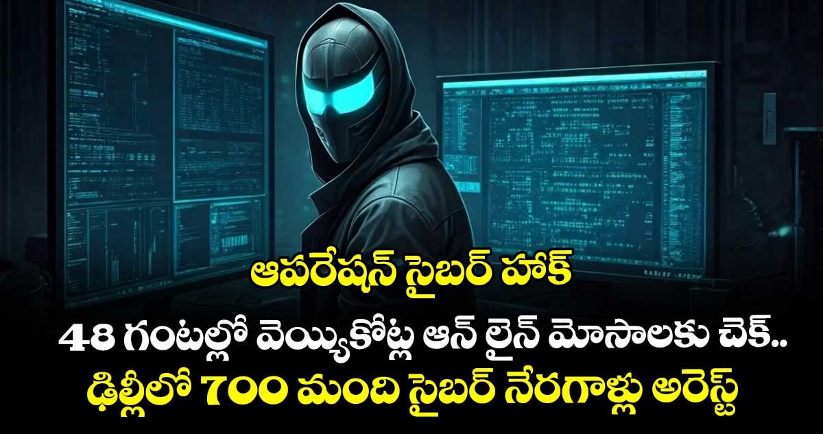 ఆపరేషన్ సైబర్ హాక్.. 48 గంటల్లో వెయ్యికోట్ల ఆన్ లైన్ మోసాలకు చెక్..ఢిల్లీలో 700 మంది సైబర్ నేరగాళ్లు అరెస్ట్