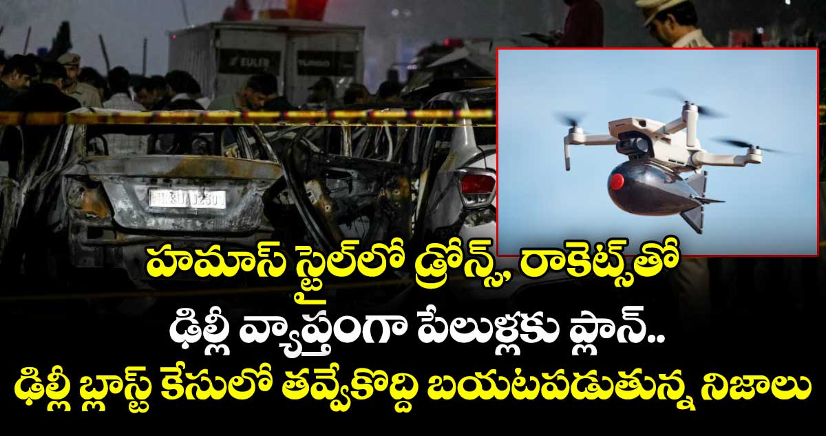 హమాస్ స్టైల్⁭లో డ్రోన్స్, రాకెట్స్⁭తో ఢిల్లీ వ్యాప్తంగా పేలుళ్లకు ప్లాన్.. ఢిల్లీ బ్లాస్ట్ కేసులో తవ్వేకొద్ది బయటపడుతున్న నిజాలు